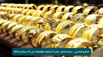 ارتفاع قياسي.. سعر الذهب عيار 21 يتجاوز التوقعات في 16 سبتمبر 2025
